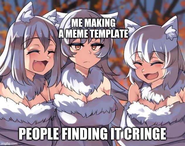 Laughing Anime Wolves | ME MAKING A MEME TEMPLATE; PEOPLE FINDING IT CRINGE | image tagged in laughing anime wolves | made w/ Imgflip meme maker