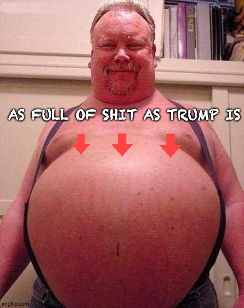 45 | AS FULL OF SHIT AS TRUMP IS | image tagged in fat belly,trump,criminal,prism,stupid,ivanka | made w/ Imgflip meme maker