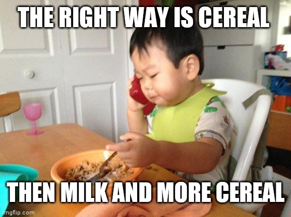 No Bullshit Business Baby Meme | THE RIGHT WAY IS CEREAL THEN MILK AND MORE CEREAL | image tagged in memes,no bullshit business baby | made w/ Imgflip meme maker