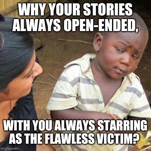 Third World Skeptical Kid | WHY YOUR STORIES ALWAYS OPEN-ENDED, WITH YOU ALWAYS STARRING AS THE FLAWLESS VICTIM? | image tagged in memes,third world skeptical kid | made w/ Imgflip meme maker