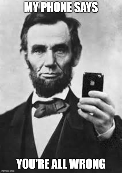 Abe Lincoln With iPhone | MY PHONE SAYS; YOU'RE ALL WRONG | image tagged in abe lincoln with iphone | made w/ Imgflip meme maker