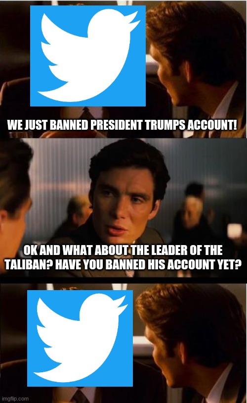 Banned account | WE JUST BANNED PRESIDENT TRUMPS ACCOUNT! OK AND WHAT ABOUT THE LEADER OF THE TALIBAN? HAVE YOU BANNED HIS ACCOUNT YET? | image tagged in memes,inception,banned,twitter,taliban,donald trump | made w/ Imgflip meme maker