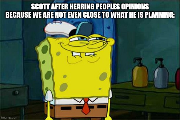 Don't You Squidward Meme | SCOTT AFTER HEARING PEOPLES OPINIONS BECAUSE WE ARE NOT EVEN CLOSE TO WHAT HE IS PLANNING: | image tagged in memes,don't you squidward | made w/ Imgflip meme maker