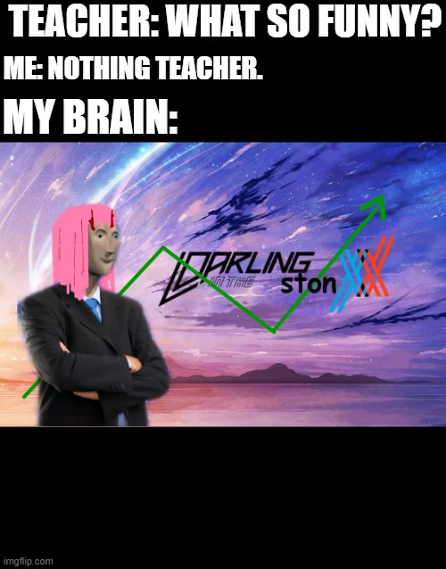 Meme man | TEACHER: WHAT SO FUNNY? ME: NOTHING TEACHER. MY BRAIN: | image tagged in darling in the stonxx | made w/ Imgflip meme maker
