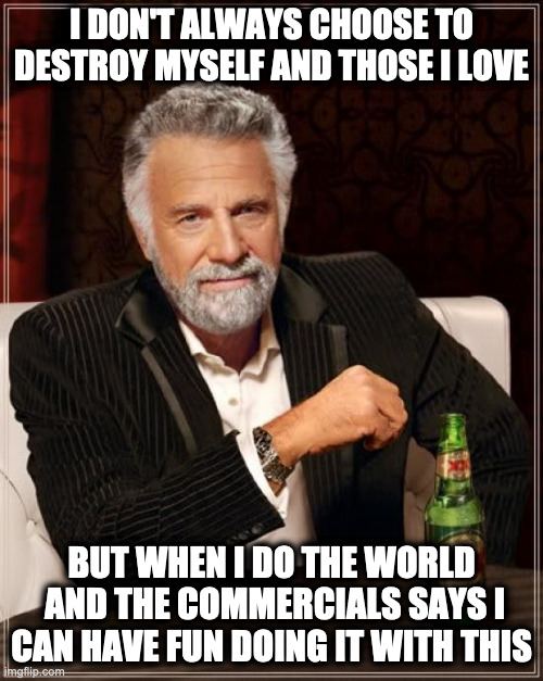 I Deserve One of These | I DON'T ALWAYS CHOOSE TO DESTROY MYSELF AND THOSE I LOVE; BUT WHEN I DO THE WORLD  AND THE COMMERCIALS SAYS I CAN HAVE FUN DOING IT WITH THIS | image tagged in memes,the most interesting man in the world,task failed successfully,design fails,failure by design | made w/ Imgflip meme maker