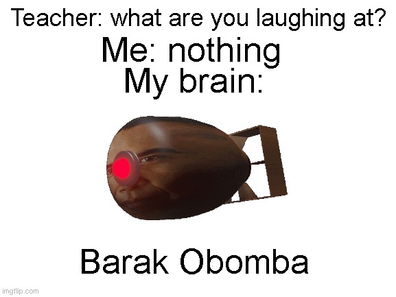 Barak Obomba | Teacher: what are you laughing at? Me: nothing; My brain:; Barak Obomba | image tagged in blank white template | made w/ Imgflip meme maker