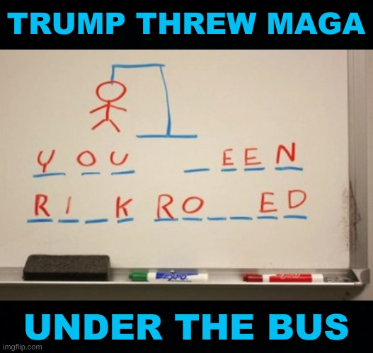 you been rick rolled hangman whiteboard black headers | TRUMP THREW MAGA; UNDER THE BUS | image tagged in you been rick rolled hangman whiteboard black headers,trump lost,civil war,biden won,2020 elections,maga | made w/ Imgflip meme maker