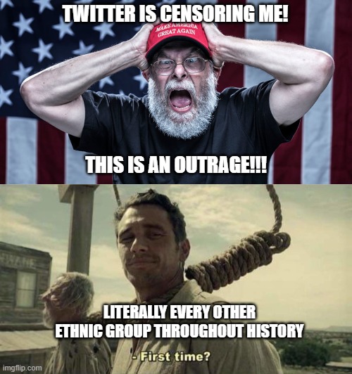 MAGA Twitter Ban First Time | TWITTER IS CENSORING ME! THIS IS AN OUTRAGE!!! LITERALLY EVERY OTHER ETHNIC GROUP THROUGHOUT HISTORY | image tagged in maga,twitter,first time,history,trump,outrage | made w/ Imgflip meme maker
