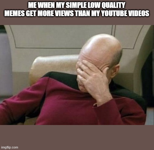 https://www.youtube.com/channel/UCvkv-C4z7G3SvnGK5Y4a5YA | ME WHEN MY SIMPLE LOW QUALITY MEMES GET MORE VIEWS THAN MY YOUTUBE VIDEOS | image tagged in memes,captain picard facepalm | made w/ Imgflip meme maker