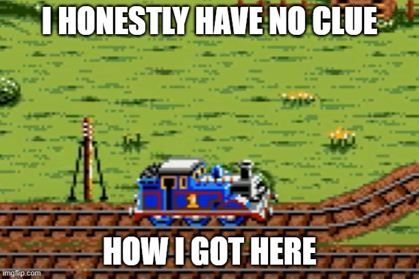 Thomas the 16-bit Engine | I HONESTLY HAVE NO CLUE; HOW I GOT HERE | image tagged in thomas the 16-bit engine | made w/ Imgflip meme maker