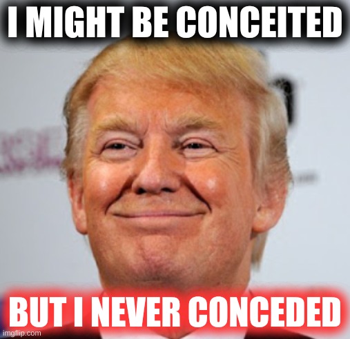 donald trump approves cropped | I MIGHT BE CONCEITED; BUT I NEVER CONCEDED | image tagged in donald trump approves cropped,trump lost,biden won,concede,conceit,conservative logic | made w/ Imgflip meme maker