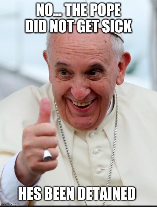 Politics and stuff | NO... THE POPE DID NOT GET SICK; HES BEEN DETAINED | image tagged in yes because i love the pope | made w/ Imgflip meme maker