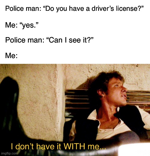  Police man: “Do you have a driver’s license?”; Me: “yes.”; Police man: “Can I see it?”; Me: | image tagged in blank white template,police,memes,han solo | made w/ Imgflip meme maker