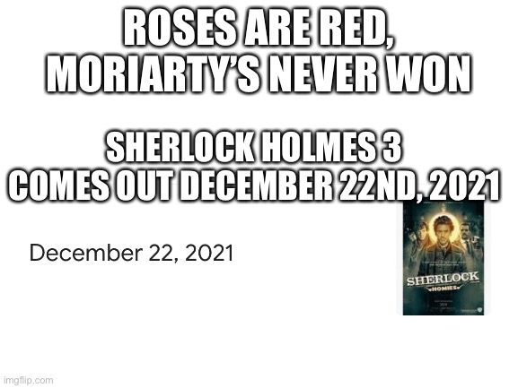 Can’t wait!!! I’ve seen the first two and have been wondering about the third! | ROSES ARE RED,
MORIARTY’S NEVER WON; SHERLOCK HOLMES 3 COMES OUT DECEMBER 22ND, 2021 | image tagged in blank white template | made w/ Imgflip meme maker