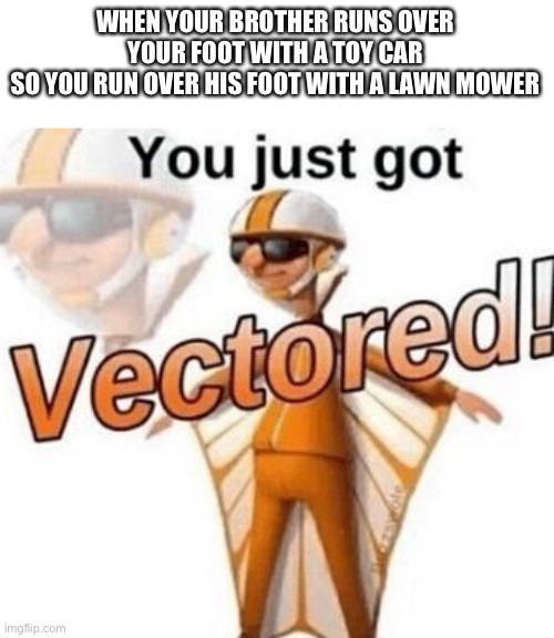 You just got vectored | WHEN YOUR BROTHER RUNS OVER YOUR FOOT WITH A TOY CAR
SO YOU RUN OVER HIS FOOT WITH A LAWN MOWER | image tagged in you just got vectored | made w/ Imgflip meme maker