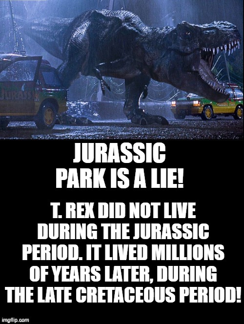 Jurassic Park Is a Lie! | JURASSIC PARK IS A LIE! T. REX DID NOT LIVE DURING THE JURASSIC PERIOD. IT LIVED MILLIONS OF YEARS LATER, DURING THE LATE CRETACEOUS PERIOD! | image tagged in jurassic park | made w/ Imgflip meme maker
