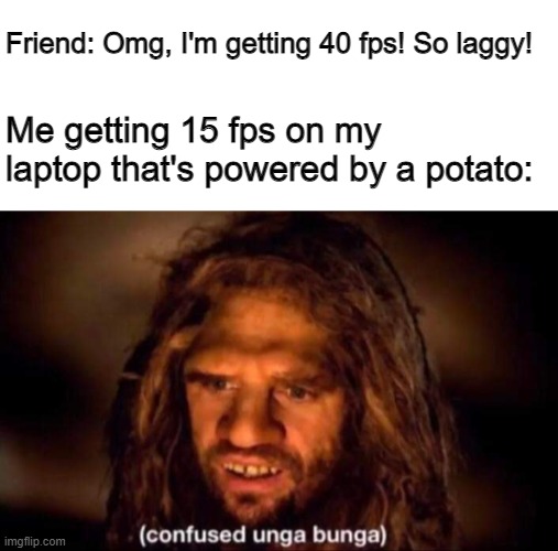 Confused Unga Bunga |  Friend: Omg, I'm getting 40 fps! So laggy! Me getting 15 fps on my laptop that's powered by a potato: | image tagged in blank white template,confused unga bunga,funny,gaming,barney will eat all of your delectable biscuits | made w/ Imgflip meme maker