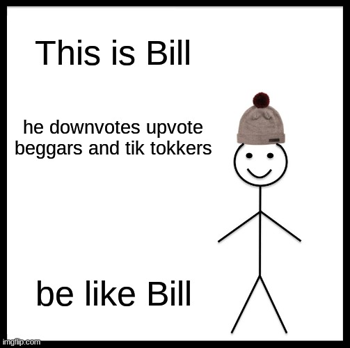 Be Like Bill Meme | This is Bill; he downvotes upvote beggars and tik tokkers; be like Bill | image tagged in memes,be like bill | made w/ Imgflip meme maker
