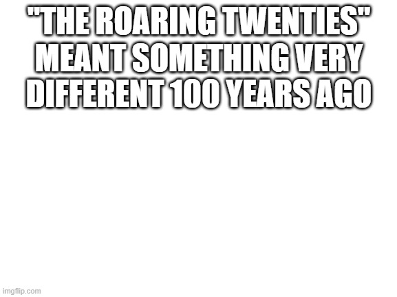 Blank White Template | "THE ROARING TWENTIES"; MEANT SOMETHING VERY DIFFERENT 100 YEARS AGO | image tagged in blank white template | made w/ Imgflip meme maker
