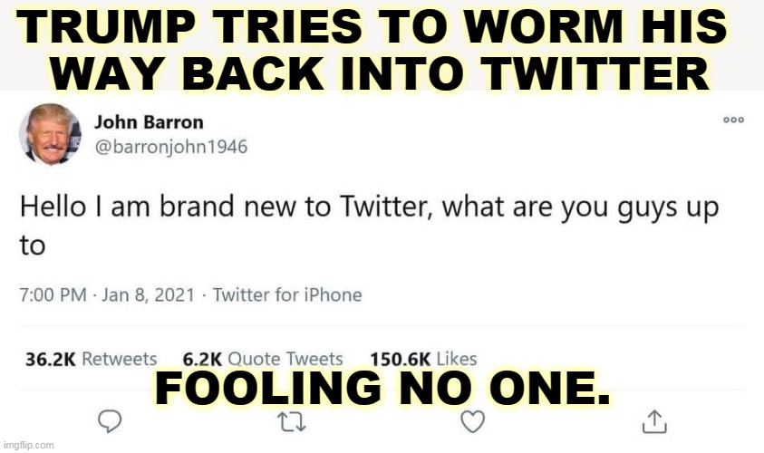 John Barron was the fake name Trump used to plant gossip items about himself in the New York Post. | TRUMP TRIES TO WORM HIS 
WAY BACK INTO TWITTER; FOOLING NO ONE. | image tagged in trump,fake,name,embarrassing | made w/ Imgflip meme maker