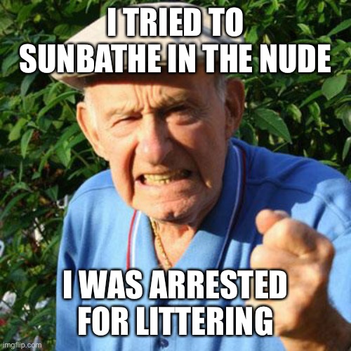 You don’t want to see his mug shot | I TRIED TO SUNBATHE IN THE NUDE; I WAS ARRESTED FOR LITTERING | image tagged in angry old man | made w/ Imgflip meme maker