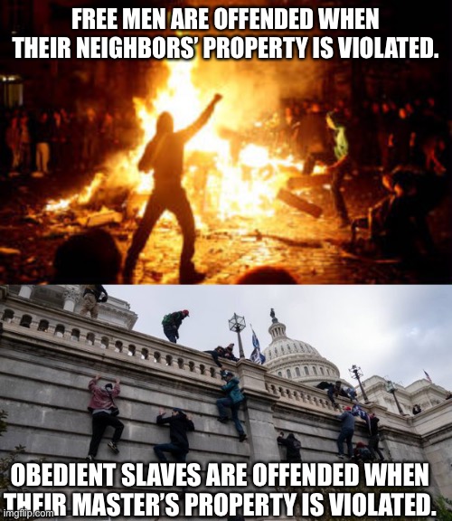 Are you a free man or a slave? | FREE MEN ARE OFFENDED WHEN THEIR NEIGHBORS’ PROPERTY IS VIOLATED. OBEDIENT SLAVES ARE OFFENDED WHEN THEIR MASTER’S PROPERTY IS VIOLATED. | image tagged in anarchy riot,capitol riot | made w/ Imgflip meme maker