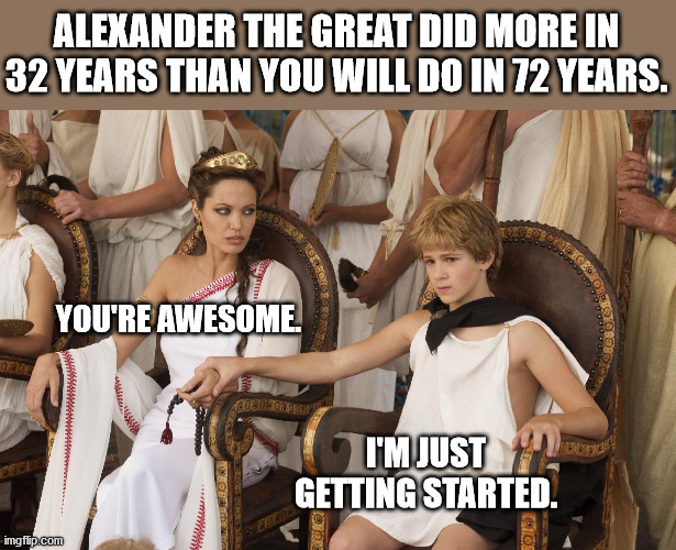 Alexander the Great | ALEXANDER THE GREAT DID MORE IN 32 YEARS THAN YOU WILL DO IN 72 YEARS. YOU'RE AWESOME. I'M JUST GETTING STARTED. | image tagged in motivation | made w/ Imgflip meme maker