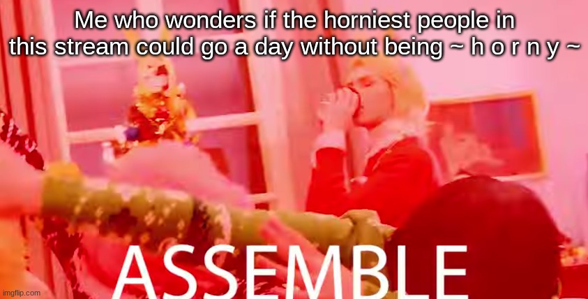 ASSEMBLE | Me who wonders if the horniest people in this stream could go a day without being ~ h o r n y ~ | image tagged in assemble | made w/ Imgflip meme maker