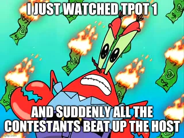 now i wanna melt snow and break a bell | I JUST WATCHED TPOT 1; AND SUDDENLY ALL THE CONTESTANTS BEAT UP THE HOST | image tagged in pissed off mr krabs | made w/ Imgflip meme maker
