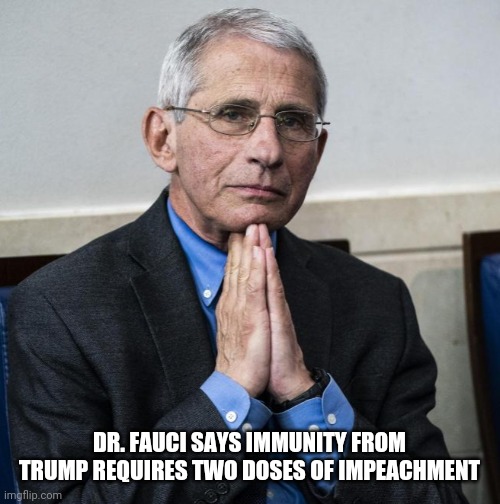 Doses of Impeachment | DR. FAUCI SAYS IMMUNITY FROM TRUMP REQUIRES TWO DOSES OF IMPEACHMENT | image tagged in dr fauci | made w/ Imgflip meme maker