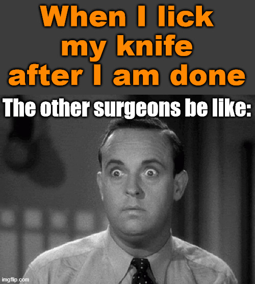 In my defense, I do like liver. |  When I lick my knife after I am done; The other surgeons be like: | image tagged in shocked face,surgery,doctor,dark humor | made w/ Imgflip meme maker