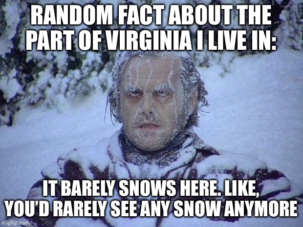 Come on Virginia, give us some snow, not an endless amount of rain | RANDOM FACT ABOUT THE PART OF VIRGINIA I LIVE IN:; IT BARELY SNOWS HERE. LIKE, YOU’D RARELY SEE ANY SNOW ANYMORE | image tagged in memes,jack nicholson the shining snow | made w/ Imgflip meme maker