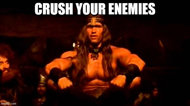 conan crush your enemies | CRUSH YOUR ENEMIES | image tagged in conan crush your enemies | made w/ Imgflip meme maker