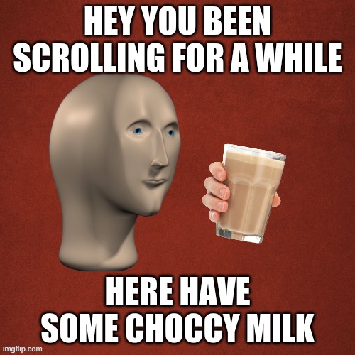 meme man say something | HEY YOU BEEN SCROLLING FOR A WHILE; HERE HAVE SOME CHOCCY MILK | image tagged in meme man say something | made w/ Imgflip meme maker