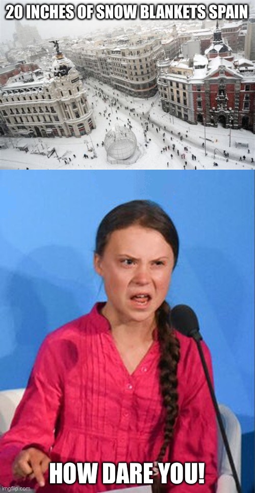 Spain blanketed by snow. More than 50 years without this much. This is global warming?? | 20 INCHES OF SNOW BLANKETS SPAIN; HOW DARE YOU! | image tagged in greta thunberg how dare you,snow,spain,50 years | made w/ Imgflip meme maker