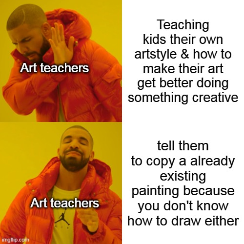 Art teachers be like | Teaching kids their own artstyle & how to make their art get better doing something creative; Art teachers; tell them to copy a already existing painting because you don't know how to draw either; Art teachers | image tagged in memes,drake hotline bling | made w/ Imgflip meme maker