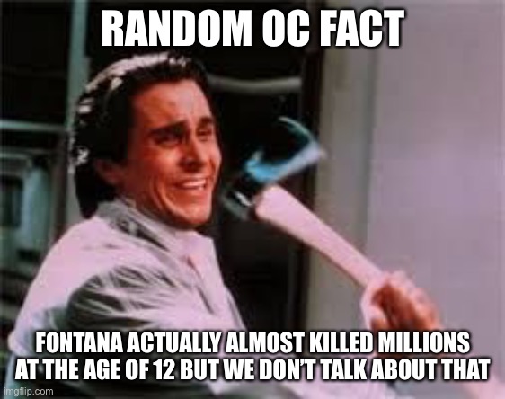 axe murder | RANDOM OC FACT; FONTANA ACTUALLY ALMOST KILLED MILLIONS AT THE AGE OF 12 BUT WE DON’T TALK ABOUT THAT | image tagged in axe murder | made w/ Imgflip meme maker