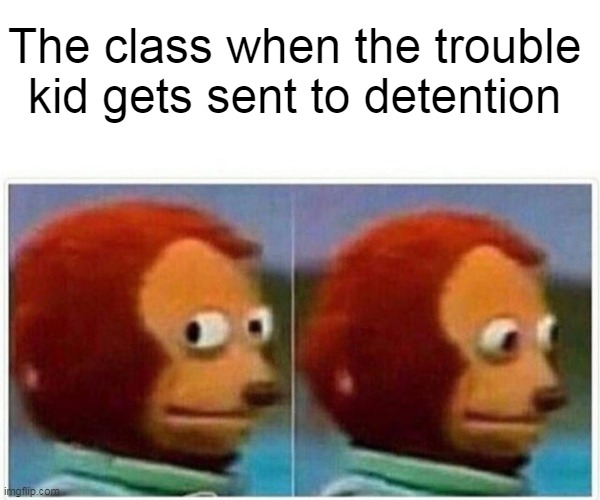 Monkey Puppet Meme | The class when the trouble kid gets sent to detention | image tagged in memes,monkey puppet | made w/ Imgflip meme maker