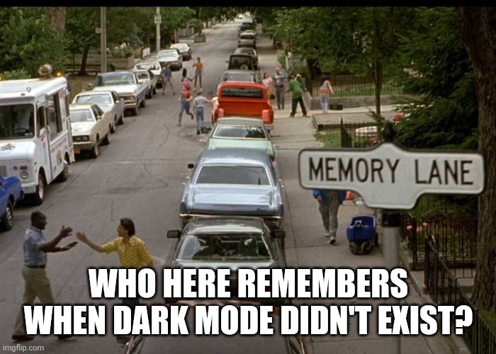 Memory Lane | WHO HERE REMEMBERS WHEN DARK MODE DIDN'T EXIST? | image tagged in memory lane | made w/ Imgflip meme maker