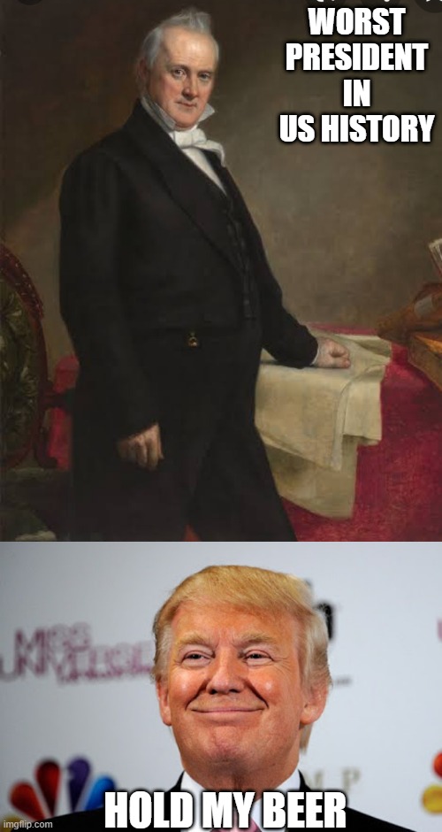 Jump on the Bandwagon I Guess | WORST PRESIDENT IN US HISTORY; HOLD MY BEER | image tagged in buchanan,donald trump approves | made w/ Imgflip meme maker