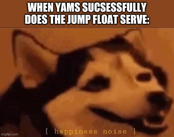 Happiness Noise | WHEN YAMS SUCSESSFULLY DOES THE JUMP FLOAT SERVE: | image tagged in happiness noise | made w/ Imgflip meme maker