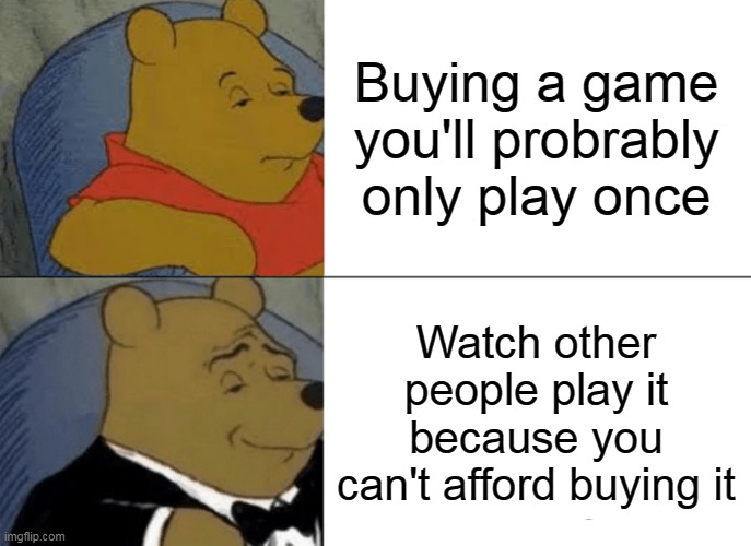 Tuxedo Winnie The Pooh | Buying a game you'll probrably only play once; Watch other people play it because you can't afford buying it | image tagged in memes,tuxedo winnie the pooh | made w/ Imgflip meme maker