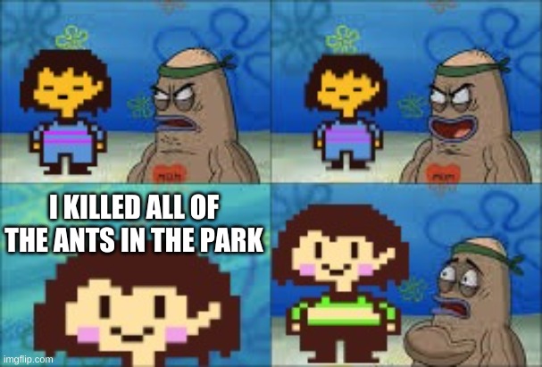 Undertale Genocide | I KILLED ALL OF THE ANTS IN THE PARK | image tagged in undertale genocide | made w/ Imgflip meme maker