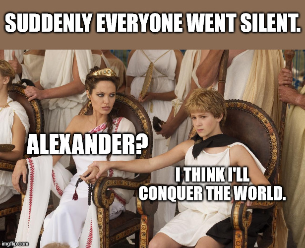 Alexander the Great | SUDDENLY EVERYONE WENT SILENT. ALEXANDER? I THINK I'LL CONQUER THE WORLD. | image tagged in motivation | made w/ Imgflip meme maker