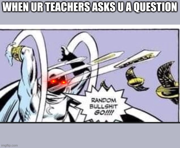 Teachers asking u a question | WHEN UR TEACHERS ASKS U A QUESTION | image tagged in random bullshit go | made w/ Imgflip meme maker