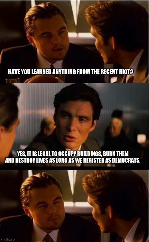 The rules are in place for a reason | HAVE YOU LEARNED ANYTHING FROM THE RECENT RIOT? YES, IT IS LEGAL TO OCCUPY BUILDINGS, BURN THEM AND DESTROY LIVES AS LONG AS WE REGISTER AS DEMOCRATS. | image tagged in memes,inception,follow the rules,democrats the hate party,occupy everything,it is all yours for the taking | made w/ Imgflip meme maker
