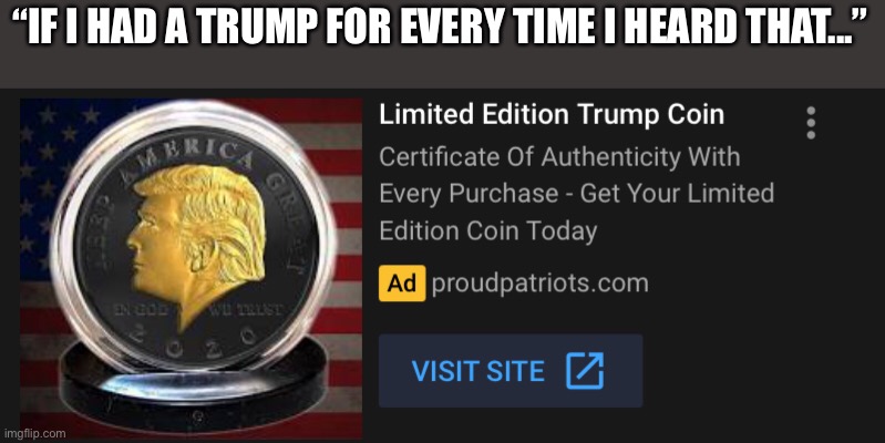 “If I had a trump for every time I heard that...” | “IF I HAD A TRUMP FOR EVERY TIME I HEARD THAT...” | image tagged in donald trump,coins | made w/ Imgflip meme maker