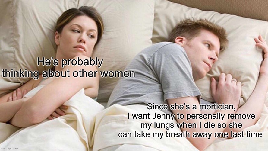 When you marry a mortician, you have strange mortician thoughts... | He’s probably thinking about other women; Since she’s a mortician, I want Jenny to personally remove my lungs when I die so she can take my breath away one last time | image tagged in memes,i bet he's thinking about other women,death | made w/ Imgflip meme maker