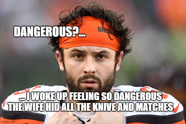 Cleveland Browns | DANGEROUS?... ... I WOKE UP FEELING SO DANGEROUS THE WIFE HID ALL THE KNIVE AND MATCHES | image tagged in cleveland browns,baker mayfield,dangerous,feeling,nfl,football | made w/ Imgflip meme maker