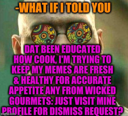 -Salts from tears. | -WHAT IF I TOLD YOU; DAT BEEN EDUCATED HOW COOK, I'M TRYING TO KEEP MY MEMES ARE FRESH & HEALTHY FOR ACCURATE APPETITE ANY FROM WICKED GOURMETS: JUST VISIT MINE PROFILE FOR DISMISS REQUEST? | image tagged in acid kicks in morpheus,cook,vegetables,funny food,what if i told you,fresh memes | made w/ Imgflip meme maker